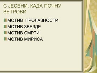 С ЈЕСЕНИ, КАДА ПОЧНУ
ВЕТРОВИ
 МОТИВ ПРОЛАЗНОСТИ
 МОТИВ ЗВЕЗДЕ
 МОТИВ СМРТИ
 МОТИВ МИРИСА
 