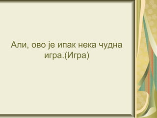 Али, ово је ипак нека чудна
        игра.(Игра)
 