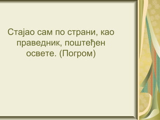 Стајао сам по страни, као
  праведник, поштеђен
    освете. (Погром)
 