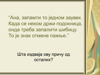 “Ана, запамти то једном заувек.
Када се неком држи подокница,
онда треба запалити шибицу.
То је знак отмене пажње.”


   Шта издваја ову причу од
          осталих?
 