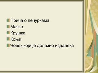 Прича о печуркама
Мачке
Крушке
Коњи
Човек који је долазио издалека
 