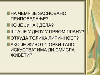 НА ЧЕМУ ЈЕ ЗАСНОВАНО
ПРИПОВЕДАЊЕ?
КО ЈЕ ЈУНАК ДЕЛА?
ШТА ЈЕ У ДЕЛУ У ПРВОМ ПЛАНУ?
ОТКУДА ТОЛИКА ЛИРИЧНОСТ?
АКО ЈЕ ЖИВОТ “ГОРКИ ТАЛОГ
ИСКУСТВА” ИМА ЛИ СМИСЛА
ЖИВЕТИ?
 