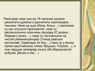 Ране јаде чини низ од 19 прозних целина
различите дужине и различите приповедне
технике. Неке од њих (Игра, Коњи…) написане
су као згуснуте приповетке, неке су
меланхолично осенчени прозори (С јесени…
Ливада у јесен…), неке су састављене од
чистих реминисценција (Улица дивљих
кестенова, Серенада за Ану…) неке су у језику
прозе заустављене слике (Крушке, Погром…), а
оне најдуже затварају књигу (Из баршунастог
албума, Дечак и пас…)
 
