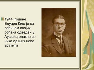 1944. године
Едуард Киш је са
већином својих
рођака одведен у
Аушвиц одакле се
нико од њих неће
вратити
 