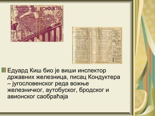 Едуард Киш био је виши инспектор
државних железница, писац Кондуктера
– југословенског реда вожње
железничког, аутобуског, бродског и
авионског саобраћаја
 