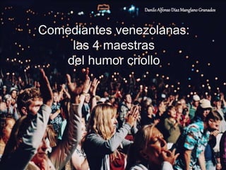 Comediantes venezolanas:
las 4 maestras
del humor criollo
DaniloAlfonsoDíaz ManglanoGranados
 