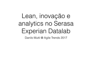 Lean, inovação e
analytics no Serasa
Experian Datalab
Danilo Mutti @ Agile Trends 2017
 