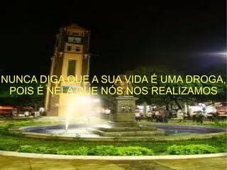 NUNCA DIGA QUE A SUA VIDA É UMA DROGA, POIS É NELA QUE NÓS NOS REALIZAMOS 