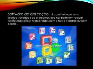 Software de aplicação : é constituído por uma
grande variedade de programas que nos permitem realizar
tarefas específicas relacionadas com o nosso trabalho ou com
o lazer .
 
