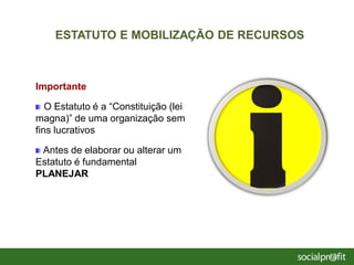 Importante
O Estatuto é a “Constituição (lei
magna)” de uma organização sem
fins lucrativos
Antes de elaborar ou alterar um
Estatuto é fundamental
PLANEJAR
ESTATUTO E MOBILIZAÇÃO DE RECURSOS
 