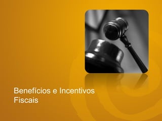 Benefícios e Incentivos
Fiscais
 