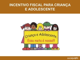 INCENTIVO FISCAL PARA CRIANÇA
E ADOLESCENTE
 