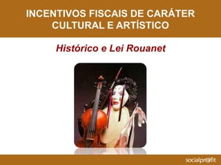 INCENTIVOS FISCAIS DE CARÁTER
CULTURAL E ARTÍSTICO
Histórico e Lei Rouanet
 