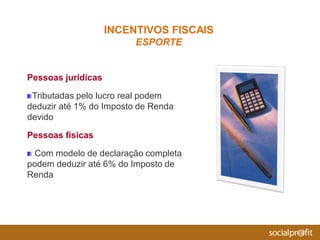 Pessoas jurídicas
Tributadas pelo lucro real podem
deduzir até 1% do Imposto de Renda
devido
Pessoas físicas
Com modelo de declaração completa
podem deduzir até 6% do Imposto de
Renda
INCENTIVOS FISCAIS
ESPORTE
 
