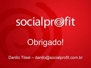 Obrigado!
Danilo Tiisel – danilo@socialprofit.com.br
 