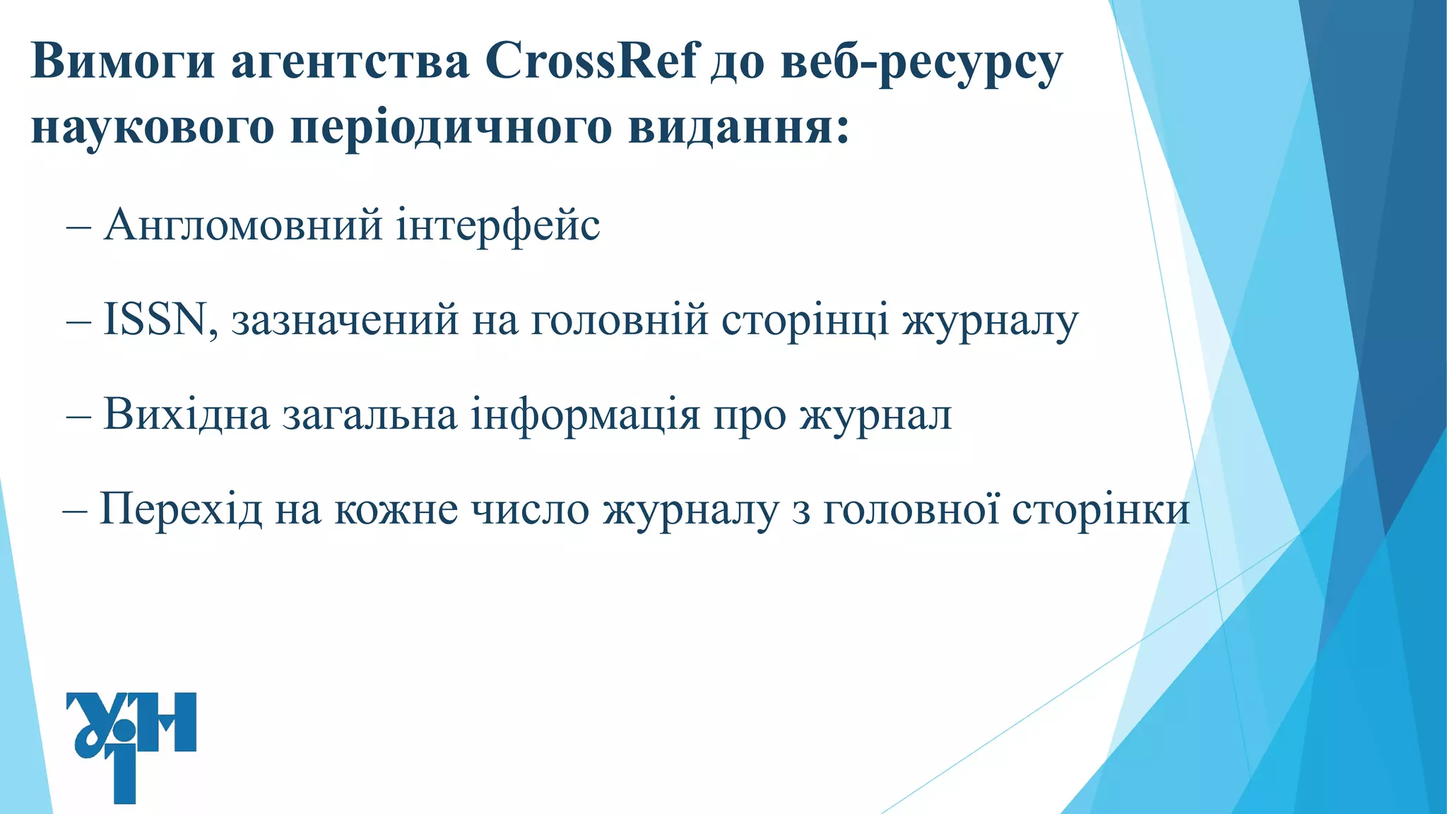 Вимоги агентства CrossRef до веб-ресурсу
наукового періодичного видання:
– Англомовний інтерфейс
– ISSN, зазначений на головній сторінці журналу
– Вихідна загальна інформація про журнал
– Перехід на кожне число журналу з головної сторінки
 