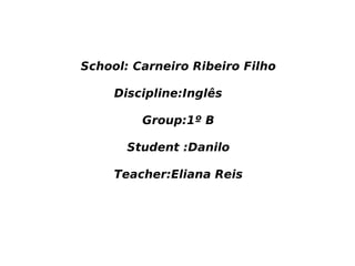 School: Carneiro Ribeiro Filho
Discipline:Inglês
Group:1º B
Student :Danilo
Teacher:Eliana Reis
 