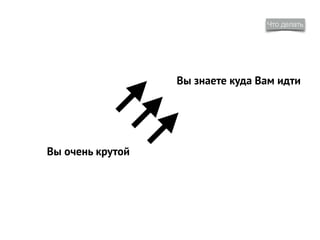 Что делать
Вы очень крутой
Вы знаете куда Вам идти
 