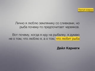 Лично я люблю землянику со сливками, но
рыба почему-то предпочитает червяков.
 
Вот почему, когда я иду на рыбалку, я думаю
не о том, что люблю я, а о том, что любит рыба
Дейл Карнеги
Пингуй юзеров
 