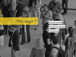 Что ищут ?. Заказчиков
Решения
Исполнителей
 