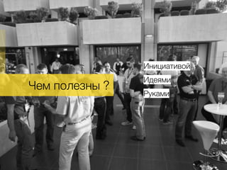 Чем полезны ?.
Инициативой
Идеями
Руками
 