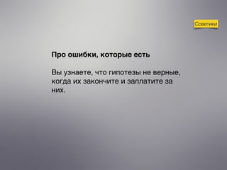 Про ошибки, которые есть
Вы узнаете, что гипотезы не верные,
когда их закончите и заплатите за
них.
Советики
 