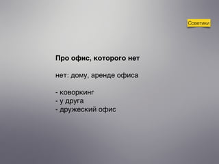 Про офис, которого нет
нет: дому, аренде офиса
- коворкинг
- у друга
- дружеский офис
Советики
 