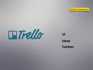 Middle менеджмент
UI
Ideas
Canban
 