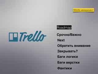 Middle менеджмент
Срочно/Важно
Next
Обратить внимание
Закрывать?
Roadmap
Баги логики
Баги верстки
Фантики
 