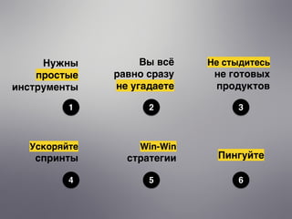 21 3
Нужны
простые
инструменты
Вы всё
равно сразу
не угадаете
Не стыдитесь
не готовых
продуктов
4 5 6
Пингуйте
Ускоряйте
спринты
Win-Win
стратегии
 
