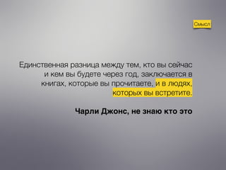 Единственная разница между тем, кто вы сейчас
и кем вы будете через год, заключается в
книгах, которые вы прочитаете, и в людях,
которых вы встретите.
Чарли Джонс, не знаю кто это
Смысл
 