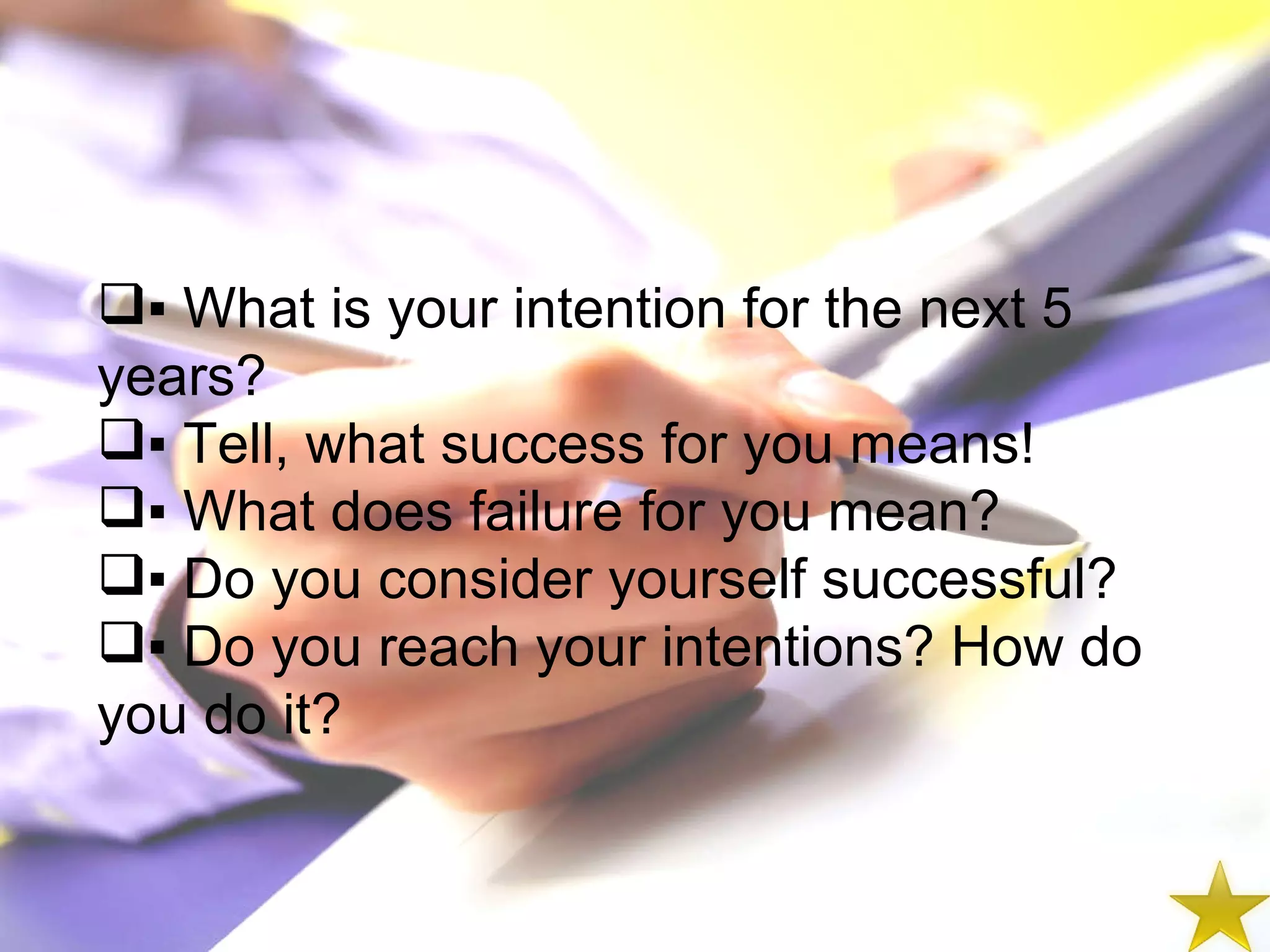 ▪  What is your intention for the next 5 years? ▪  Tell, what success for you means! ▪  What does failure for you mean? ▪  Do you consider yourself successful? ▪  Do you reach your intentions? How do you do it? 