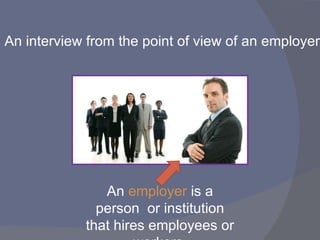 An interview from the point of view of   an employer An  employer  is a person  or institution that hires employees or workers. 