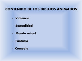 CONTENIDO DE LOS DIBUJOS ANIMADOS

   - Violencia

   - Sexualidad

   - Mundo actual

   - Fantasía

   - Comedia
 