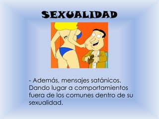 SEXUALIDAD




- Además, mensajes satánicos.
Dando lugar a comportamientos
fuera de los comunes dentro de su
sexualidad.
 