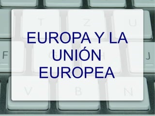 EUROPA Y LA
UNIÓN
EUROPEA
 