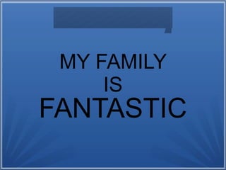 MY FAMILY
IS
FANTASTIC
 