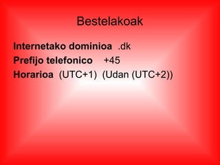 Bestelakoak
Internetako dominioa .dk
Prefijo telefonico +45
Horarioa (UTC+1) (Udan (UTC+2))
 