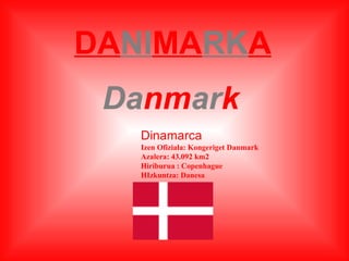DANIMARKA
 Danmark
   Dinamarca
   Izen Ofiziala: Kongeriget Danmark
   Azalera: 43.092 km2
   Hiriburua : Copenhague
   HIzkuntza: Danesa
 