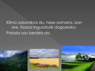 Klima ozeanikoa du, heze samarra, izan
   ere, itsasoz inguraturik dagoelako.
Paisaia oso berdea da.
 