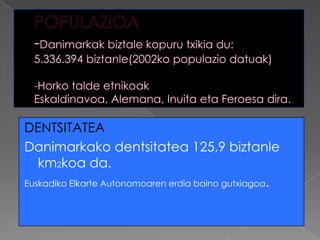 DENTSITATEA
Danimarkako dentsitatea 125,9 biztanle
   km2koa da.
Euskadiko Elkarte Autonomoaren erdia baino gutxiagoa.
 