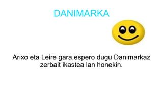 DANIMARKA
Arixo eta Leire gara,espero dugu Danimarkaz
zerbait ikastea lan honekin.
 