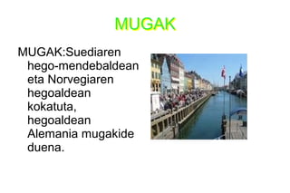 MUGAKMUGAK
MUGAK:Suediaren
hego-mendebaldean
eta Norvegiaren
hegoaldean
kokatuta,
hegoaldean
Alemania mugakide
duena.
 