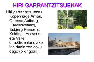 HIRI GARRANTZITSUENAKHIRI GARRANTZITSUENAK
Hiri garrantzitsuenak
Kopenhage,Arhas,
Odense,Aalborg,
,Frederiksberg,
Esbjerg,Randers,
Koldings,Horsens
eta Vejle
dira.Groenlandiako
irla daniarren esku
dago (bikingoak).
 