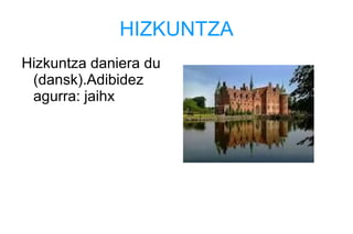HIZKUNTZA
Hizkuntza daniera du
(dansk).Adibidez
agurra: jaihx
 