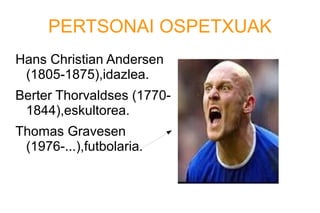PERTSONAI OSPETXUAK
Hans Christian Andersen
(1805-1875),idazlea.
Berter Thorvaldses (1770-
1844),eskultorea.
Thomas Gravesen
(1976-...),futbolaria.
 