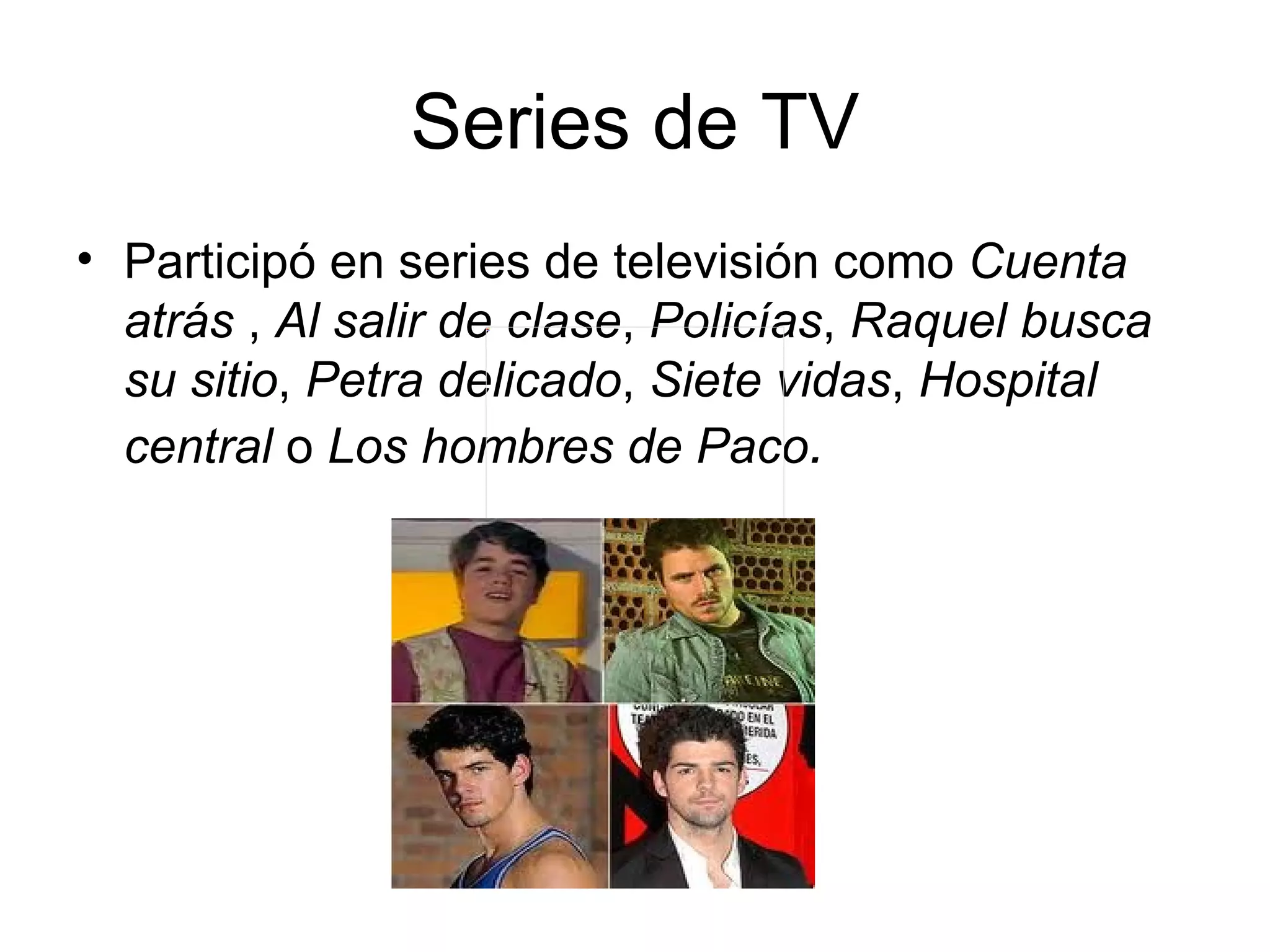 Series de TV
• Participó en series de televisión como Cuenta
  atrás , Al salir de clase, Policías, Raquel busca
  su sitio, Petra delicado, Siete vidas, Hospital
  central o Los hombres de Paco.
 
