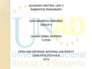 ACADEMIC WRITING: UNIT 2
NARRATIVE PARAGRAPH
DANI MAURICIO ORDOÑEZ
GROUP 5
LILIANA ISABEL MORENO
TUTOR
OPEN AND DISTANCE NATIONAL UNIVERSITY
CEAD PITALITO HUILA
2015
 