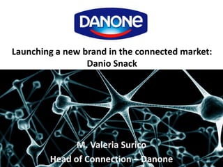 Launching a new brand in the connected market:
Danio Snack
M. Valeria Surico
Head of Connection – Danone
 