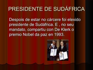 PRESIDENTE DE SUDÁFRICA
Despois de estar no cárcere foi elexido
presidente de Sudáfrica. E , no seu
mandato, compartiu con De Klerk o
premio Nobel da paz en 1993.

 